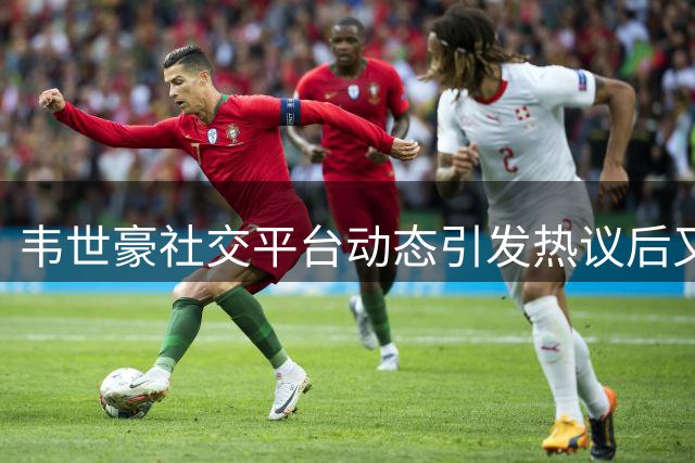韦世豪社交平台动态引发热议后又删除